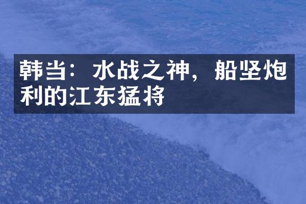 韩当：水战之神，船坚炮利的江东猛将