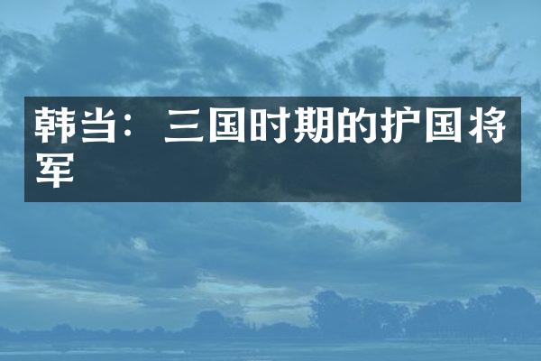 韩当：三国时期的护国将军