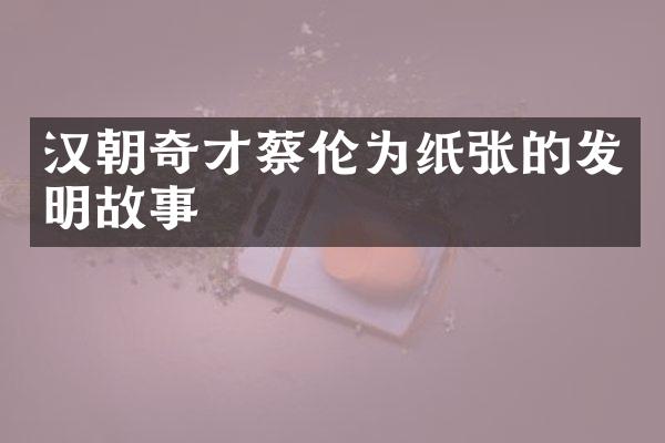 汉朝奇才蔡伦为纸张的发明故事