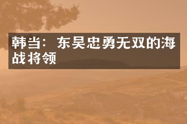 韩当：东吴忠勇无双的海战将领