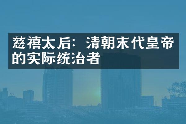慈禧太后：清朝末代皇帝的实际统治者