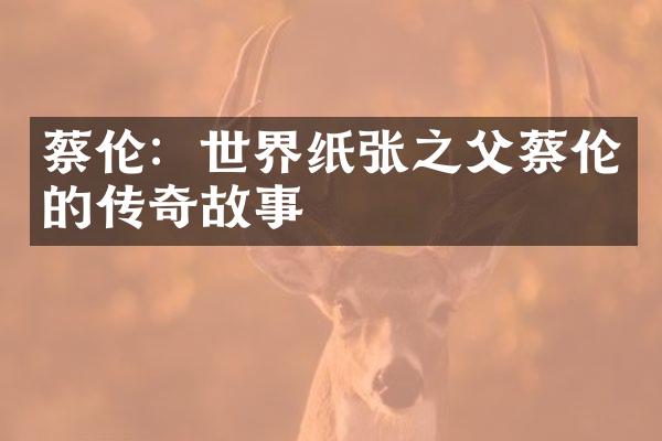蔡伦：世界纸张之父蔡伦的传奇故事
