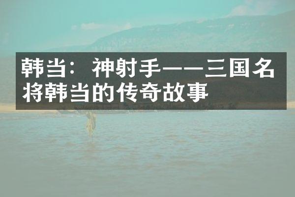 韩当：神射手——三国名将韩当的传奇故事
