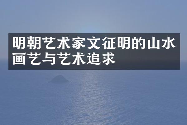 明朝艺术家文征明的山水画艺与艺术追求