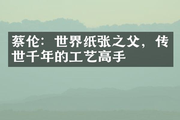蔡伦：世界纸张之父，传世千年的工艺高手