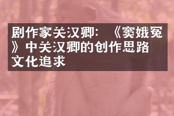 剧作家关汉卿：《窦娥冤》中关汉卿的创作思路与文化追求