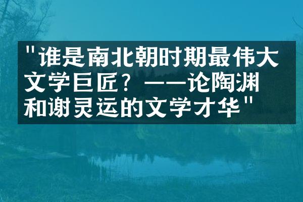"谁是南北朝时期最伟大的文学巨匠？——论陶渊明和谢灵运的文学才华"