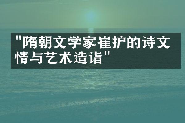 "隋朝文学家崔护的诗文才情与艺术造诣"