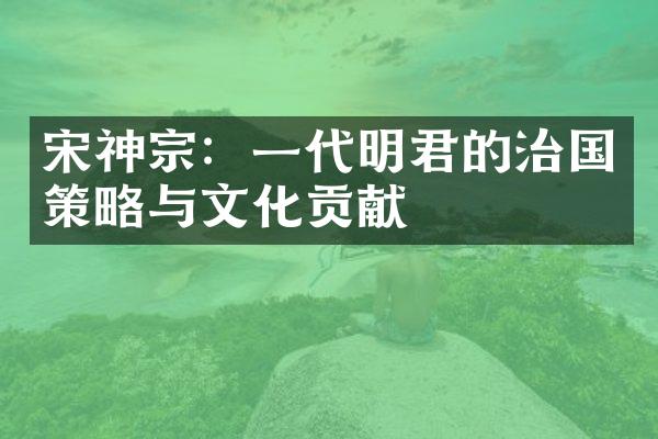 宋神宗：一代明君的治国策略与文化贡献