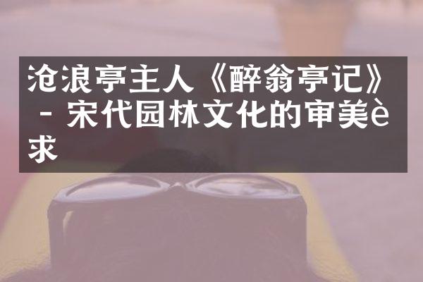 沧浪亭主人《醉翁亭记》 - 宋代园林文化的审美追求
