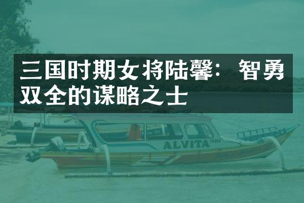 三国时期女将陆馨：智勇双全的谋略之士