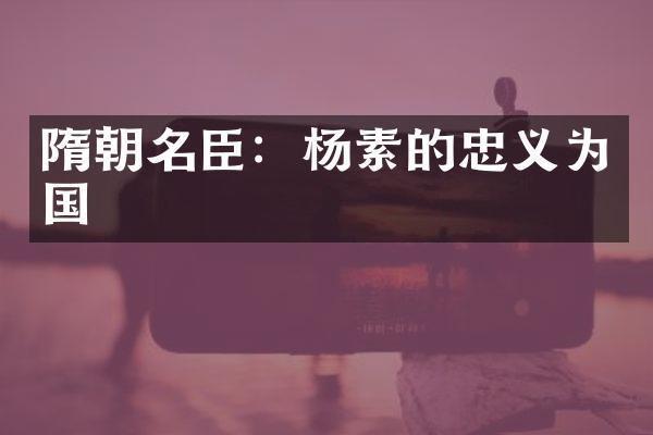 隋朝名臣:杨素的忠义为国