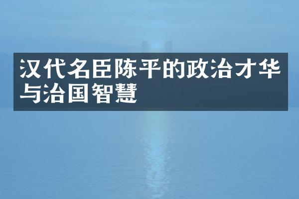 汉代名臣陈平的政治才华与治国智慧