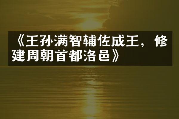 《王孙满智辅佐成王，修建周朝首都洛邑》