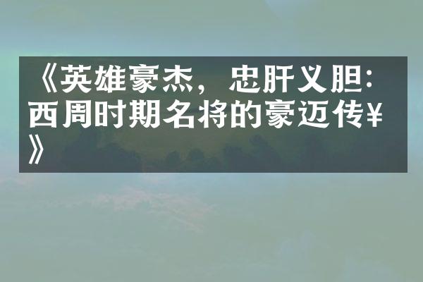 《英雄豪杰，忠肝义胆：西周时期名将的豪迈传奇》