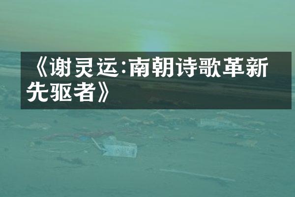 《谢灵运:南朝诗歌革新的先驱者》