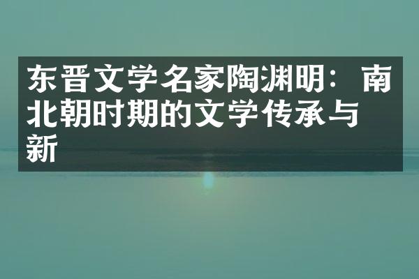 东晋文学名家陶渊明：南北朝时期的文学传承与创新