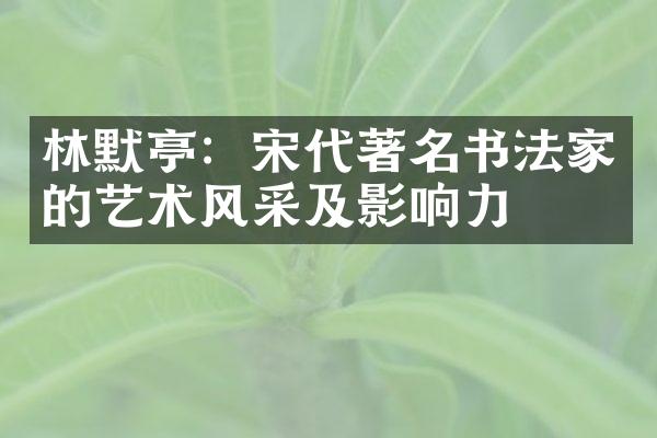 林默亭:宋代著名书法家的艺术风采及影响力