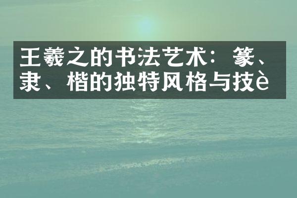 王羲之的书法艺术：篆、隶、楷的独特风格与技艺