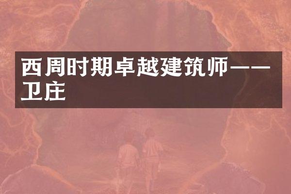 西周时期卓越建筑师——卫庄