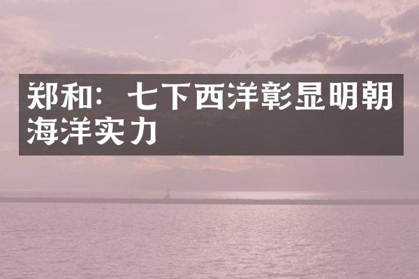 郑和:七下西洋彰显明朝海洋实力