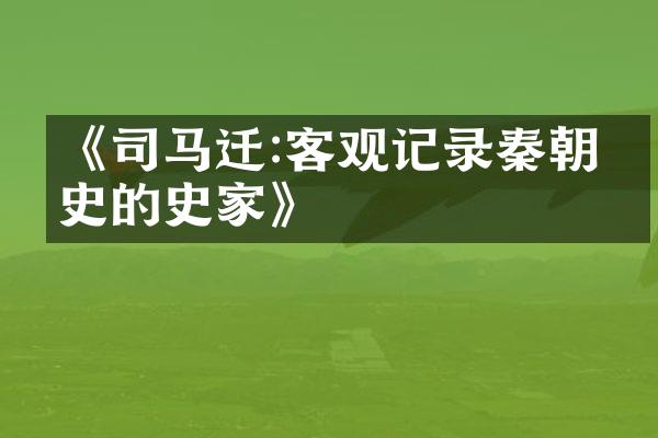 《司马迁:客观记录秦朝历史的史家》