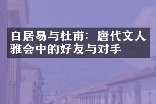 白居易与杜甫：唐代文人雅会中的好友与对手