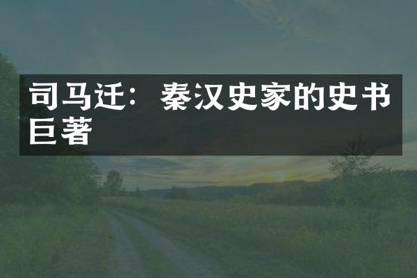 司马迁:秦汉史家的史书巨著