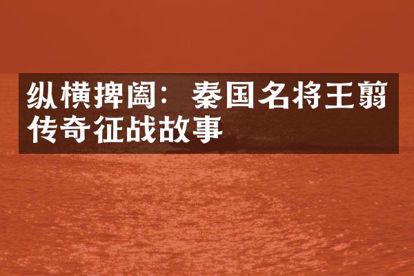 纵横捭阖:秦国名将王翦传奇征战故事