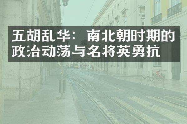 五胡乱华：南北朝时期的政治动荡与名将英勇抗争