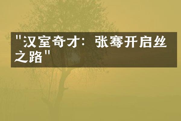 "汉室奇才：张骞开启丝绸之路"
