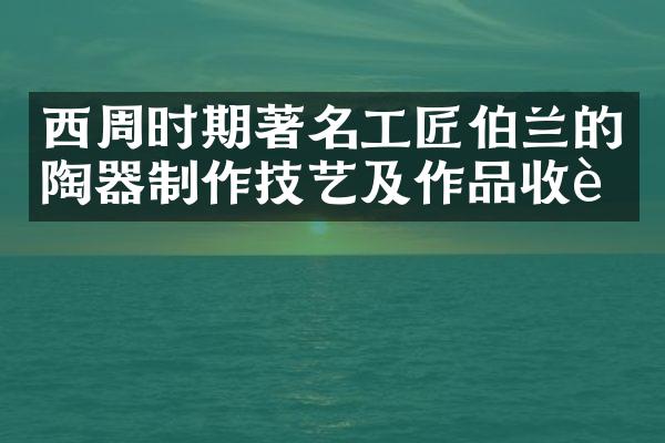 西周时期著名工匠伯兰的陶器制作技艺及作品收藏