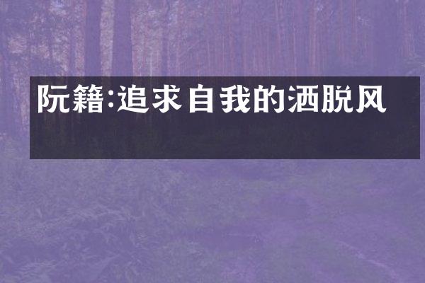 阮籍:追求自我的洒脱风度