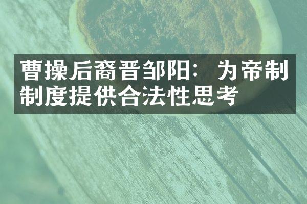 曹操后裔晋邹阳：为帝制制度提供合法性思考