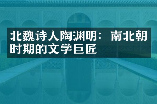 北魏诗人陶渊明：南北朝时期的文学巨匠