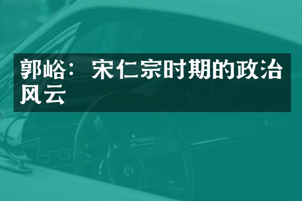 郭峪:宋仁宗时期的政治风云