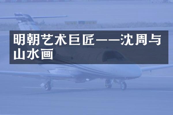 明朝艺术巨匠——沈周与山水画