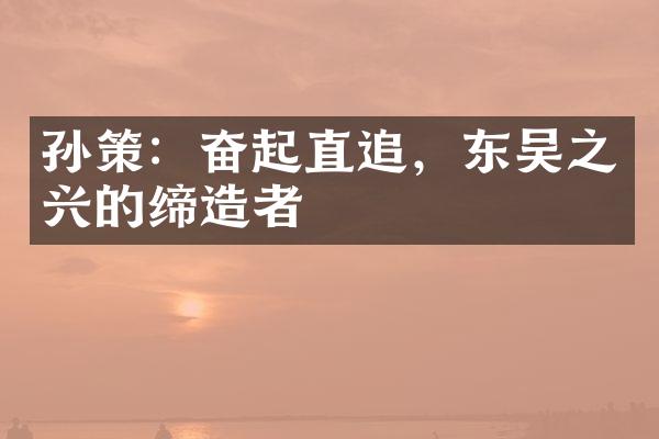 孙策：奋起直追，东吴之兴的缔造者