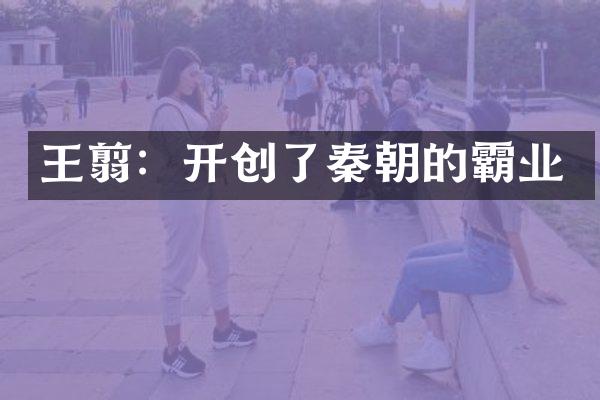 王翦:开创了秦朝的霸业