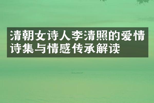 清朝女诗人李清照的爱情诗集与情感传承解读