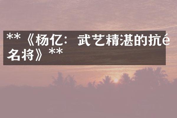 **《杨亿:武艺精湛的抗金名将》**