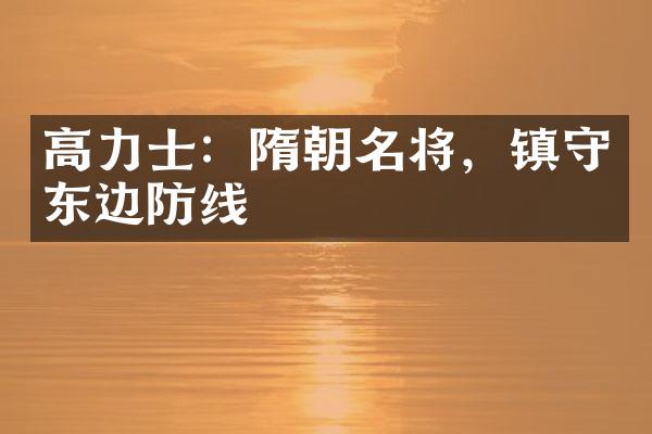高力士:隋朝名将,镇守东边防线