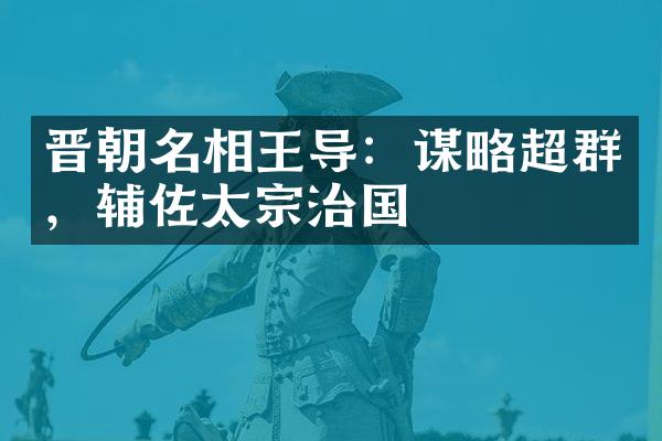 晋朝名相王导：谋略超群，辅佐太宗治国