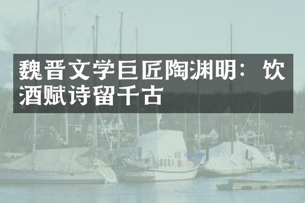 魏晋文学巨匠陶渊明：饮酒赋诗留千古