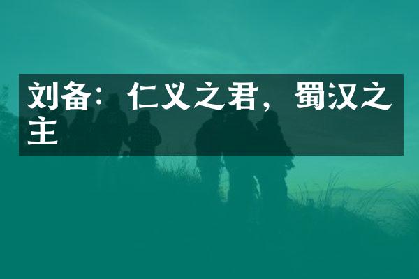 刘备：仁义之君，蜀汉之主