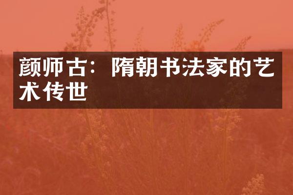 颜师古：隋朝书法家的艺术传世