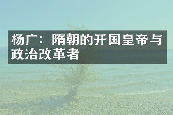 杨广：隋朝的开国皇帝与政治改革者