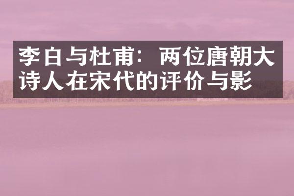 李白与杜甫:两位唐朝大诗人在宋代的评价与影响