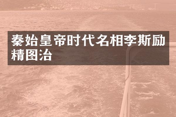 秦始皇帝时代名相李斯励精图治