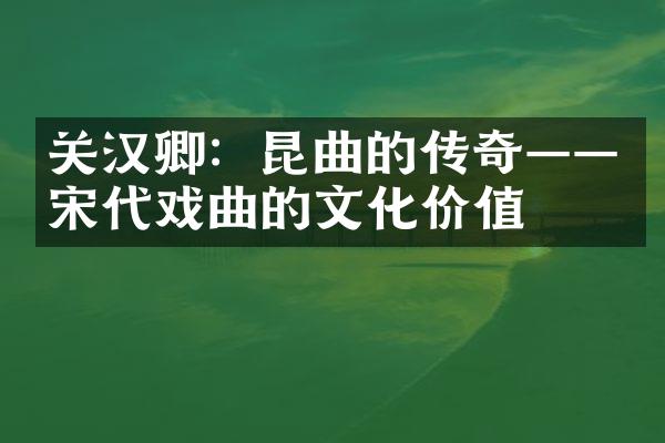 关汉卿：昆曲的传奇——宋代戏曲的文化价值